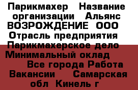 Парикмахер › Название организации ­ Альянс ВОЗРОЖДЕНИЕ, ООО › Отрасль предприятия ­ Парикмахерское дело › Минимальный оклад ­ 73 000 - Все города Работа » Вакансии   . Самарская обл.,Кинель г.